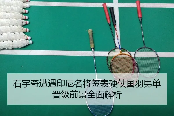 石宇奇遭遇印尼名将签表硬仗国羽男单晋级前景全面解析