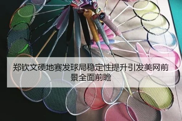 郑钦文硬地赛发球局稳定性提升引发美网前景全面前瞻
