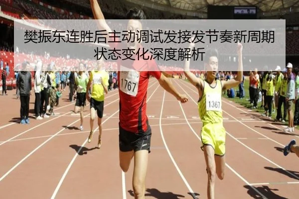 樊振东连胜后主动调试发接发节奏新周期状态变化深度解析