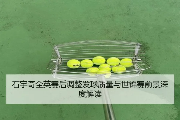 石宇奇全英赛后调整发球质量与世锦赛前景深度解读