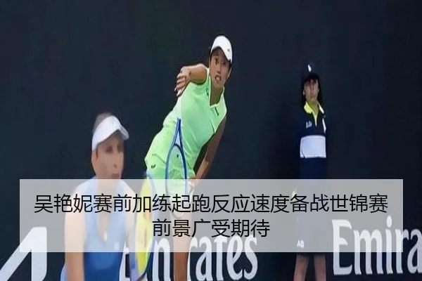 吴艳妮赛前加练起跑反应速度备战世锦赛前景广受期待