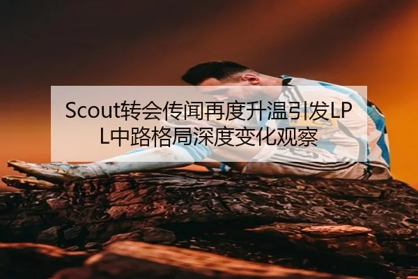 Scout转会传闻再度升温引发LPL中路格局深度变化观察