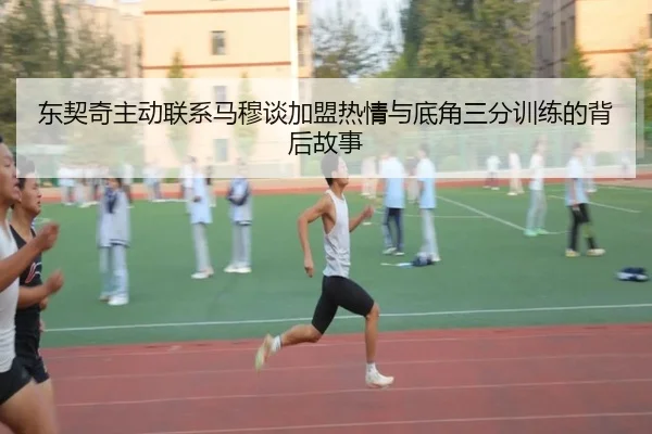 东契奇主动联系马穆谈加盟热情与底角三分训练的背后故事