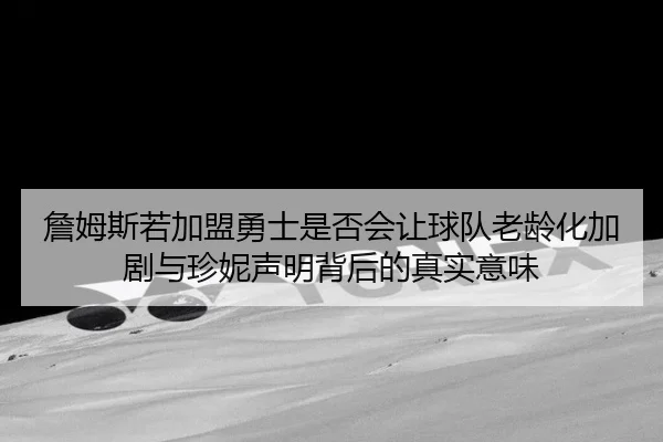 詹姆斯若加盟勇士是否会让球队老龄化加剧与珍妮声明背后的真实意味