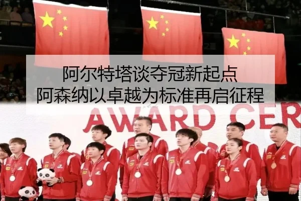 阿尔特塔谈夺冠新起点 阿森纳以卓越为标准再启征程