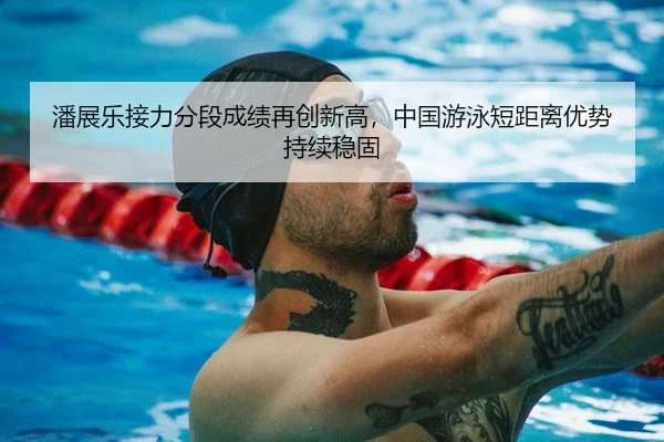 潘展乐接力分段成绩再创新高，中国游泳短距离优势持续稳固