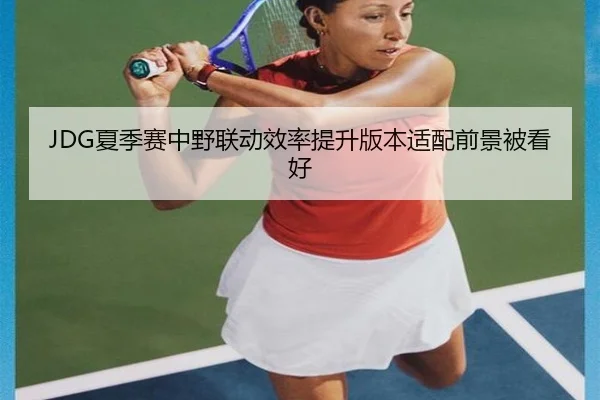 JDG夏季赛中野联动效率提升版本适配前景被看好
