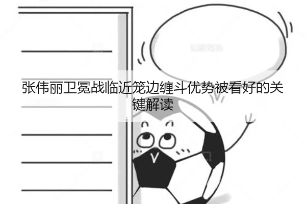 张伟丽卫冕战临近笼边缠斗优势被看好的关键解读